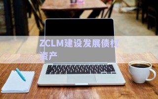 ZCLM建設(shè)發(fā)展債權(quán)資產(chǎn) ZCLM建設(shè)發(fā)展債權(quán)資產(chǎn)