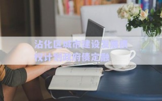 沾化區(qū)城市建設(shè)發(fā)展債權(quán)計(jì)劃政府債定融 沾化區(qū)城市建設(shè)發(fā)展債權(quán)計(jì)劃政府債定融