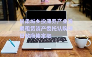 甘肅城鄉(xiāng)投康養(yǎng)產(chǎn)業(yè)發(fā)展租賃資產(chǎn)委托認(rèn)購項(xiàng)目政府債定融
