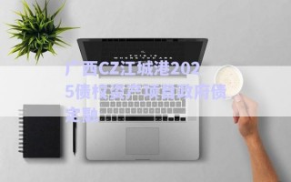 廣西CZ江城港2025債權(quán)資產(chǎn)項(xiàng)目政府債定融 廣西CZ江城港2025債權(quán)資產(chǎn)項(xiàng)目政府債定融