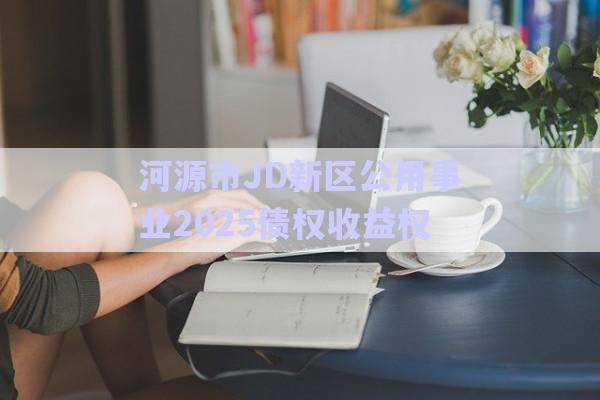 河源市JD新區(qū)公用事業(yè)2025債權收益權-第1張圖片-政信固收網