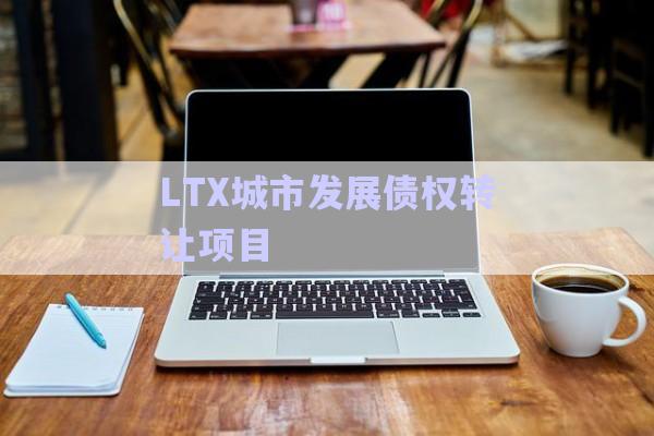 LTX城市發(fā)展債權(quán)轉(zhuǎn)讓項目-第1張圖片-政信固收網(wǎng)