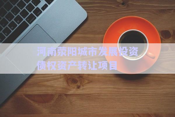 河南滎陽城市發(fā)展投資債權資產轉讓項目-第1張圖片-政信固收網