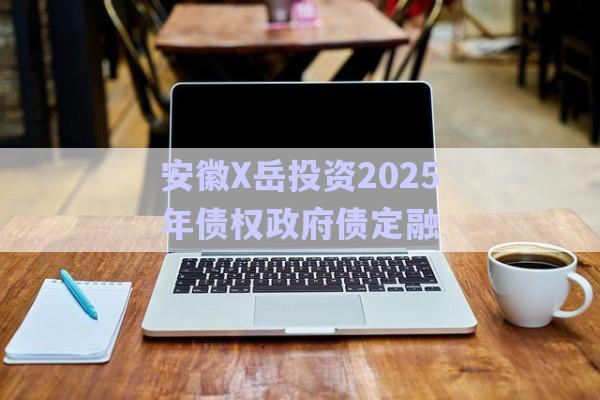 安徽X岳投資2025年債權(quán)政府債定融-第1張圖片-政信固收網(wǎng)