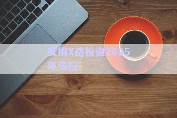安徽X岳投資2025年債權(quán)-第1張圖片-政信固收網(wǎng)