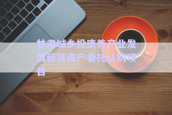 甘肅城鄉(xiāng)投康養(yǎng)產(chǎn)業(yè)發(fā)展租賃資產(chǎn)委托認購項目-第1張圖片-政信固收網(wǎng) 甘肅城鄉(xiāng)投康養(yǎng)產(chǎn)業(yè)發(fā)展租賃資產(chǎn)委托認購項目-第1張圖片-政信固收網(wǎng)